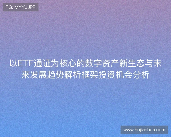 以ETF通证为核心的数字资产新生态与未来发展趋势解析框架投资机会分析 以ETF通证为核心的数字资产新生态与未来发展趋势解析框架投资机会分析