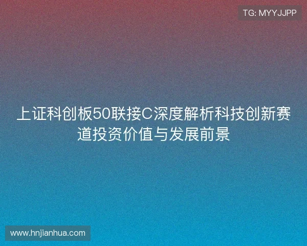 上证科创板50联接C深度解析科技创新赛道投资价值与发展前景 上证科创板50联接C深度解析科技创新赛道投资价值与发展前景